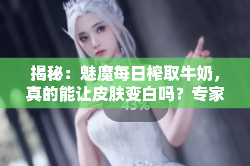 揭秘：魅魔每日榨取牛奶，真的能讓皮膚變白嗎？專(zhuān)家解讀