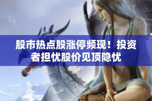 股市熱點(diǎn)股漲停頻現(xiàn)！投資者擔(dān)憂股價(jià)見(jiàn)頂隱憂