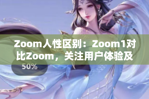 Zoom人性區(qū)別：Zoom1對(duì)比Zoom，關(guān)注用戶體驗(yàn)及心理需求