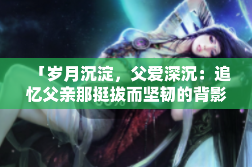 「歲月沉淀，父愛(ài)深沉：追憶父親那挺拔而堅(jiān)韌的背影」