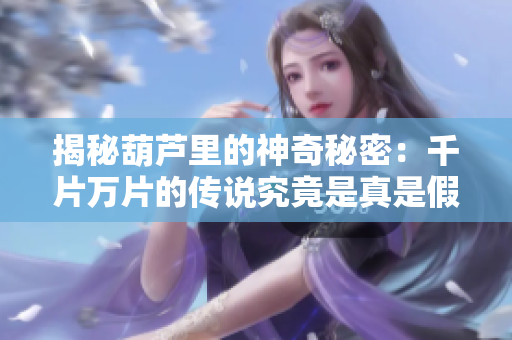 揭秘葫蘆里的神奇秘密：千片萬片的傳說究竟是真是假？