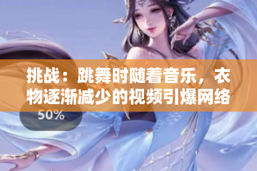 挑戰(zhàn)：跳舞時(shí)隨著音樂，衣物逐漸減少的視頻引爆網(wǎng)絡(luò)熱議！