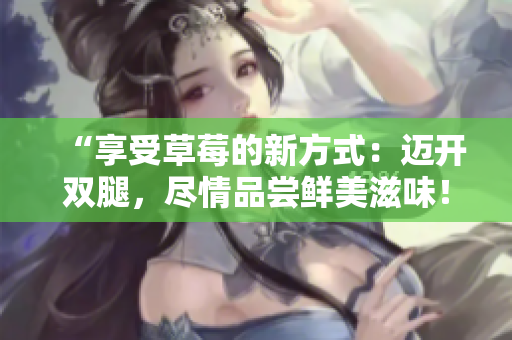 “享受草莓的新方式：邁開雙腿，盡情品嘗鮮美滋味！”