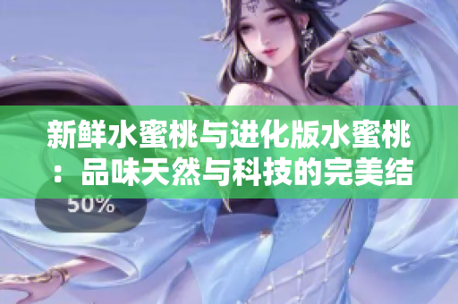 新鮮水蜜桃與進化版水蜜桃：品味天然與科技的完美結合