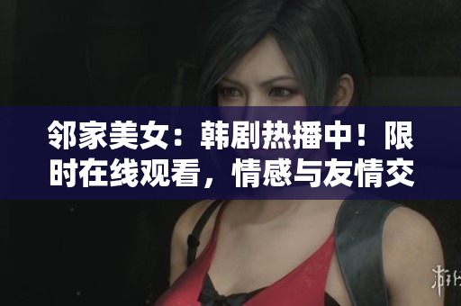 鄰家美女：韓劇熱播中！限時在線觀看，情感與友情交織，感動心靈！
