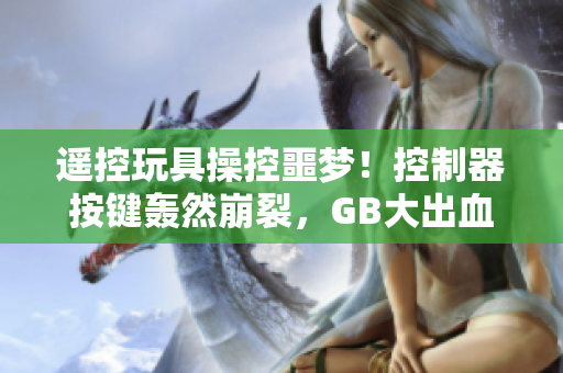 遙控玩具操控噩夢！控制器按鍵轟然崩裂，GB大出血