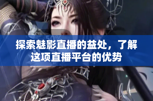 探索魅影直播的益處，了解這項直播平臺的優(yōu)勢