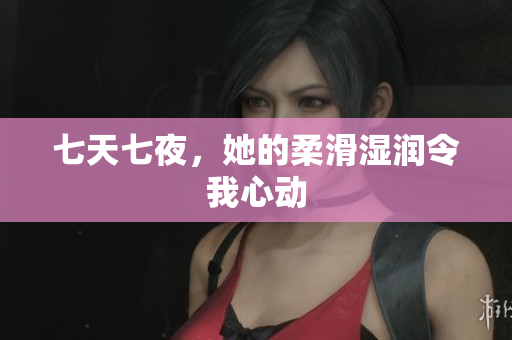 七天七夜，她的柔滑濕潤令我心動