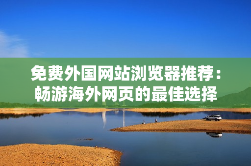 免費(fèi)外國網(wǎng)站瀏覽器推薦：暢游海外網(wǎng)頁的最佳選擇