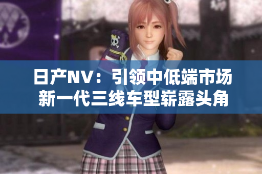 日產(chǎn)NV：引領(lǐng)中低端市場 新一代三線車型嶄露頭角