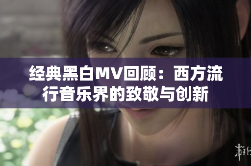 經(jīng)典黑白MV回顧：西方流行音樂界的致敬與創(chuàng)新