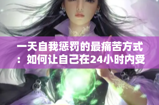 一天自我懲罰的最痛苦方式：如何讓自己在24小時內(nèi)受到嚴厲懲罰