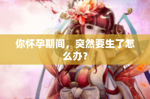 你懷孕期間，突然要生了怎么辦？