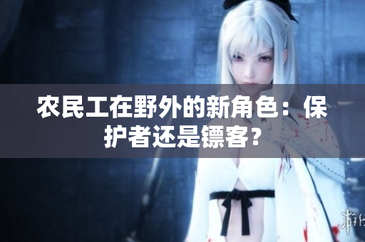 農(nóng)民工在野外的新角色：保護(hù)者還是鏢客？
