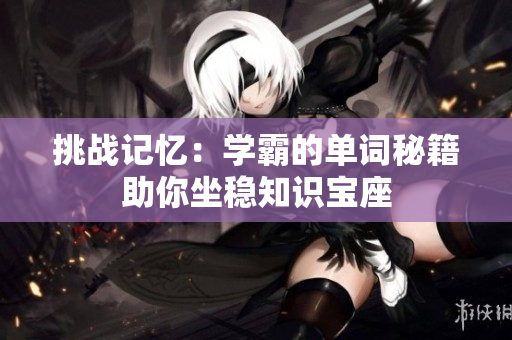 挑戰(zhàn)記憶：學(xué)霸的單詞秘籍助你坐穩(wěn)知識(shí)寶座