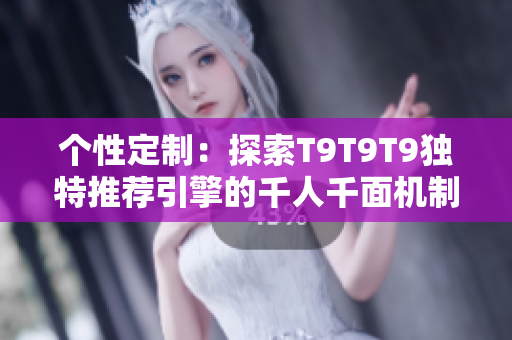 個(gè)性定制：探索T9T9T9獨(dú)特推薦引擎的千人千面機(jī)制