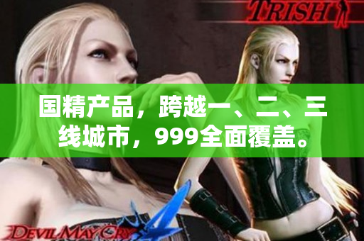 國精產(chǎn)品，跨越一、二、三線城市，999全面覆蓋。