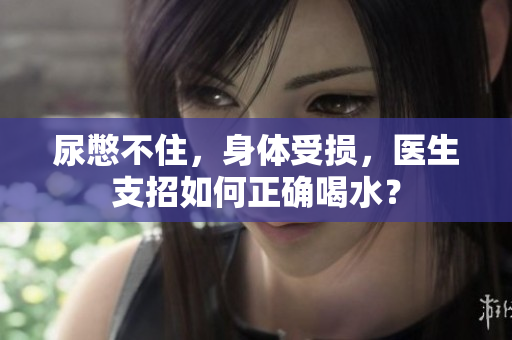 尿憋不住，身體受損，醫(yī)生支招如何正確喝水？