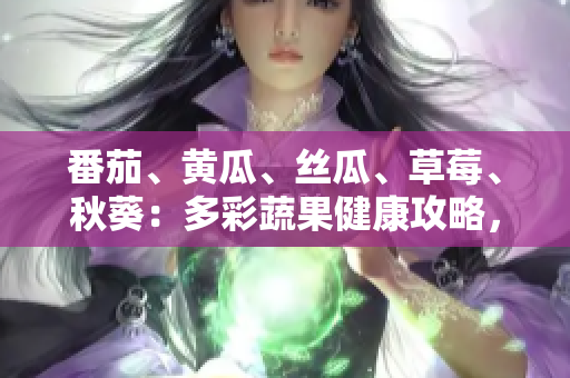 番茄、黃瓜、絲瓜、草莓、秋葵：多彩蔬果健康攻略，美味與營養(yǎng)同行