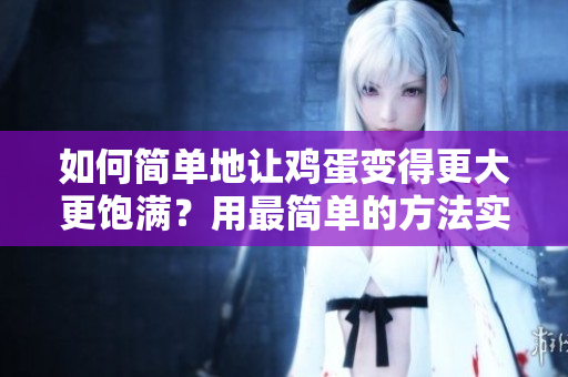 如何簡(jiǎn)單地讓雞蛋變得更大更飽滿(mǎn)？用最簡(jiǎn)單的方法實(shí)現(xiàn)增大雞蛋的目標(biāo)