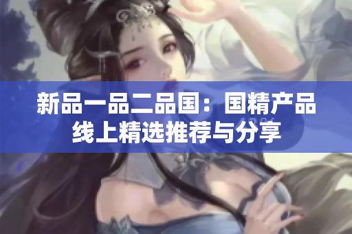 新品一品二品國(guó)：國(guó)精產(chǎn)品線上精選推薦與分享