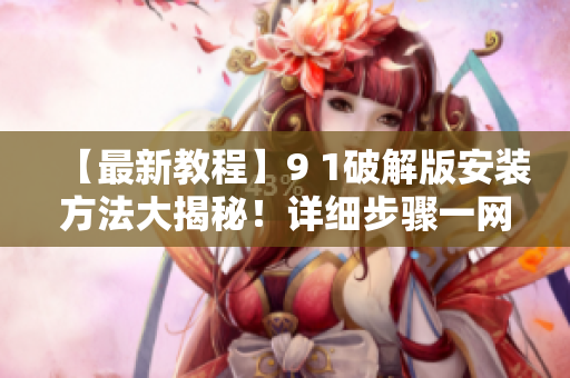【最新教程】9 1破解版安裝方法大揭秘！詳細步驟一網(wǎng)打盡