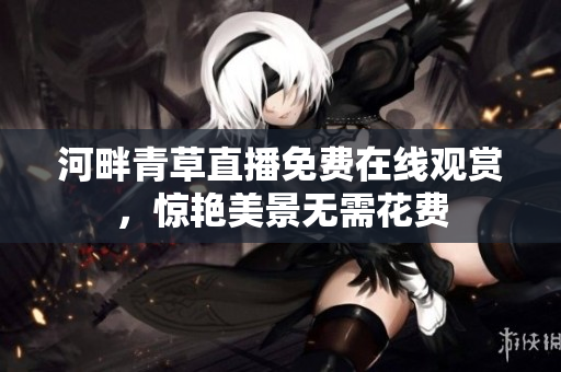 河畔青草直播免費在線觀賞，驚艷美景無需花費