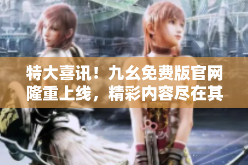特大喜訊！九幺免費(fèi)版官網(wǎng)隆重上線，精彩內(nèi)容盡在其中