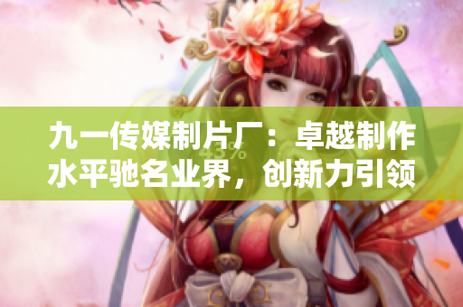 九一傳媒制片廠：卓越制作水平馳名業(yè)界，創(chuàng)新力引領(lǐng)制片潮流