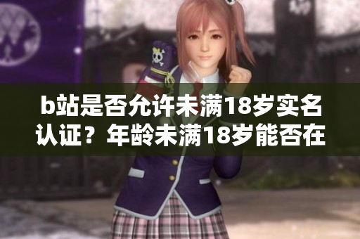 b站是否允許未滿18歲實(shí)名認(rèn)證？年齡未滿18歲能否在B站實(shí)名認(rèn)證？
