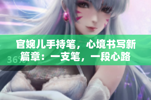 官婉兒手持筆，心境書寫新篇章：一支筆，一段心路