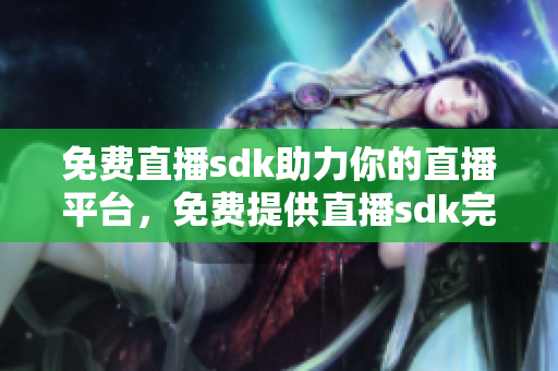 免費(fèi)直播sdk助力你的直播平臺，免費(fèi)提供直播sdk完美的解決方案