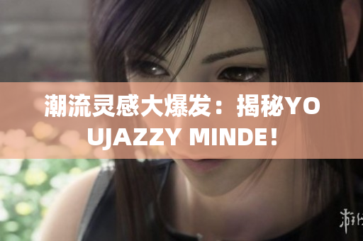 潮流靈感大爆發(fā)：揭秘YOUJAZZY MINDE！