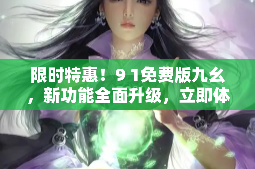 限時(shí)特惠！9 1免費(fèi)版九幺，新功能全面升級(jí)，立即體驗(yàn)！