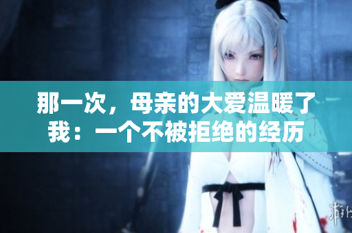 那一次，母親的大愛(ài)溫暖了我：一個(gè)不被拒絕的經(jīng)歷