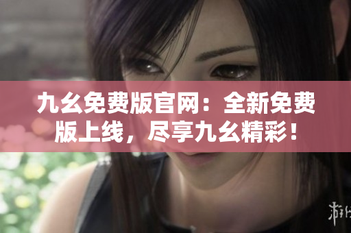 九幺免費版官網：全新免費版上線，盡享九幺精彩！