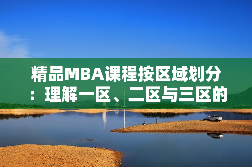 精品MBA課程按區(qū)域劃分：理解一區(qū)、二區(qū)與三區(qū)的下載資料
