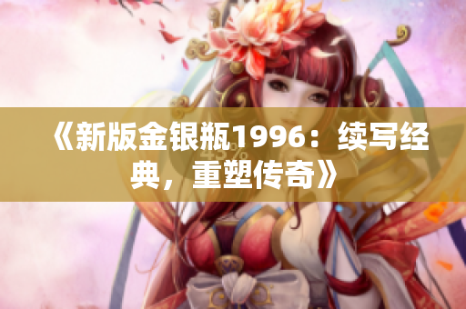 《新版金銀瓶1996：續(xù)寫經(jīng)典，重塑傳奇》