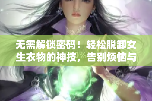 無需解鎖密碼！輕松脫卸女生衣物的神技，告別煩惱與尷尬！