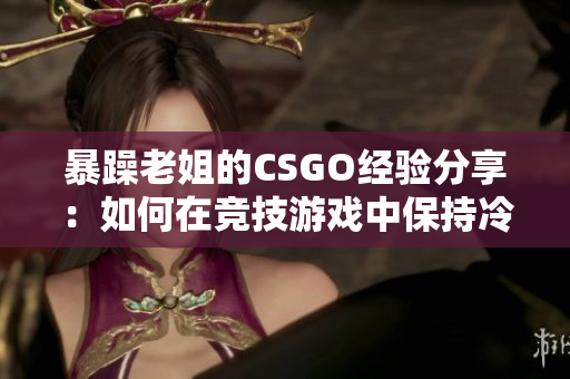 暴躁老姐的CSGO經(jīng)驗(yàn)分享：如何在競技游戲中保持冷靜？