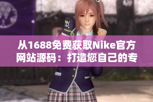 從1688免費獲取Nike官方網(wǎng)站源碼：打造您自己的專屬運動品牌網(wǎng)站！