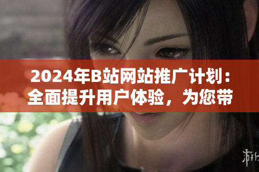2024年B站網(wǎng)站推廣計(jì)劃：全面提升用戶體驗(yàn)，為您帶來嶄新的奇幻網(wǎng)絡(luò)體驗(yàn)