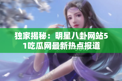 獨(dú)家揭秘：明星八卦網(wǎng)站51吃瓜網(wǎng)最新熱點(diǎn)報(bào)道