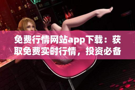 免費(fèi)行情網(wǎng)站app下載：獲取免費(fèi)實(shí)時(shí)行情，投資必備利器