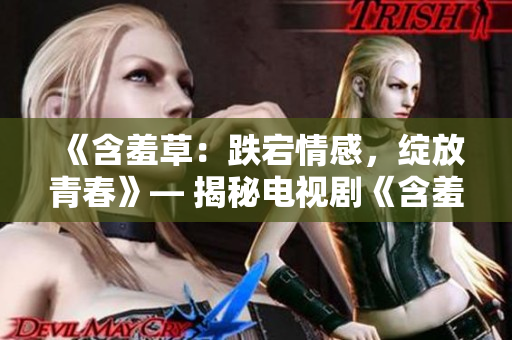 《含羞草：跌宕情感，綻放青春》— 揭秘電視劇《含羞草》主題曲的制作幕后故事