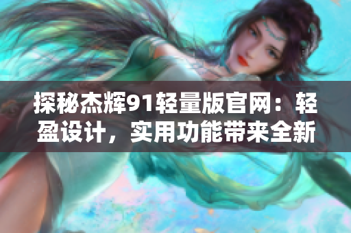 探秘杰輝91輕量版官網(wǎng)：輕盈設(shè)計，實用功能帶來全新體驗