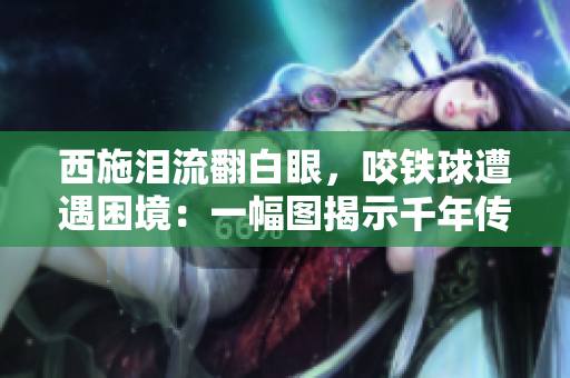 西施淚流翻白眼，咬鐵球遭遇困境：一幅圖揭示千年傳奇