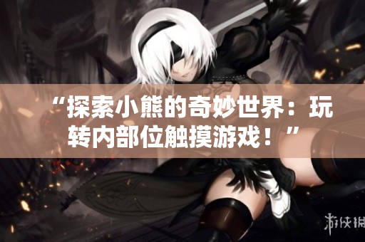 “探索小熊的奇妙世界：玩轉(zhuǎn)內(nèi)部位觸摸游戲！”
