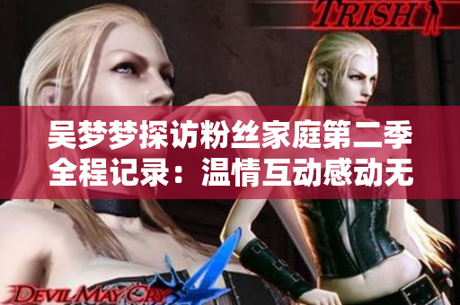 吳夢夢探訪粉絲家庭第二季全程記錄：溫情互動(dòng)感動(dòng)無數(shù)觀眾，現(xiàn)已上線！