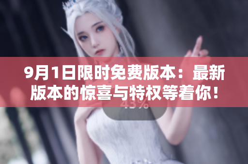 9月1日限時(shí)免費(fèi)版本：最新版本的驚喜與特權(quán)等著你！